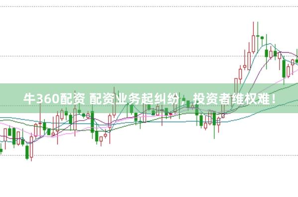 牛360配资 配资业务起纠纷，投资者维权难！