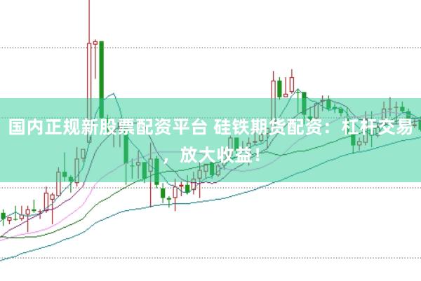 国内正规新股票配资平台 硅铁期货配资：杠杆交易，放大收益！