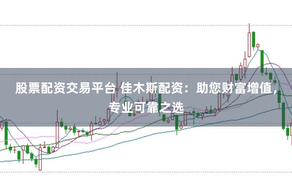 股票配资交易平台 佳木斯配资：助您财富增值，专业可靠之选
