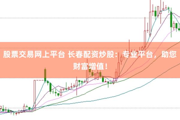 股票交易网上平台 长春配资炒股：专业平台，助您财富增值！