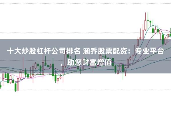 十大炒股杠杆公司排名 涵乔股票配资：专业平台，助您财富增值
