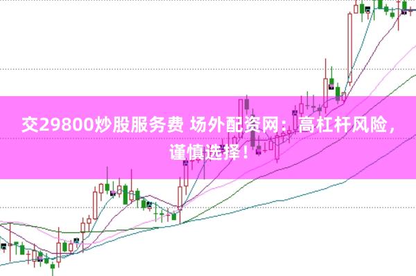 交29800炒股服务费 场外配资网：高杠杆风险，谨慎选择！