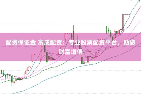 配资保证金 富成配资：专业股票配资平台，助您财富增值