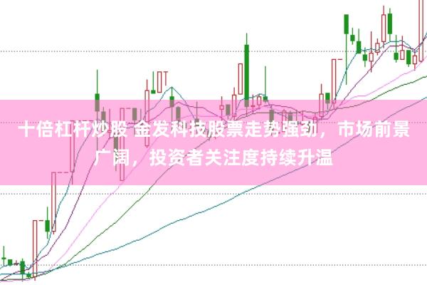 十倍杠杆炒股 金发科技股票走势强劲，市场前景广阔，投资者关注度持续升温