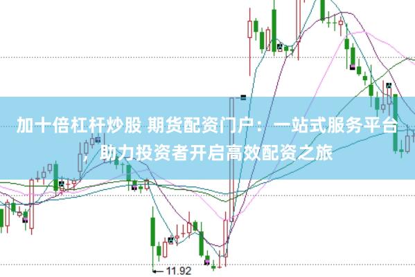加十倍杠杆炒股 期货配资门户：一站式服务平台，助力投资者开启高效配资之旅