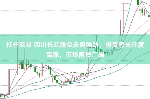 杠杆交易 四川长虹股票走势强劲，投资者关注度高涨，市场前景广阔