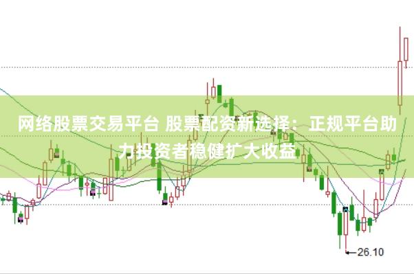 网络股票交易平台 股票配资新选择：正规平台助力投资者稳健扩大收益