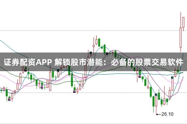 证券配资APP 解锁股市潜能：必备的股票交易软件