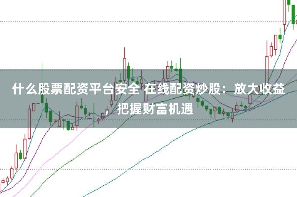 什么股票配资平台安全 在线配资炒股：放大收益，把握财富机遇