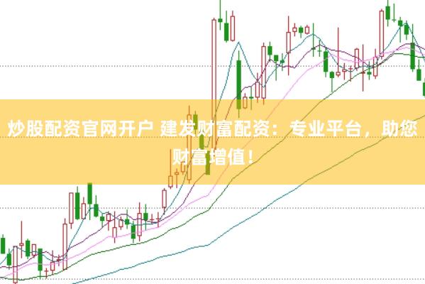 炒股配资官网开户 建发财富配资：专业平台，助您财富增值！