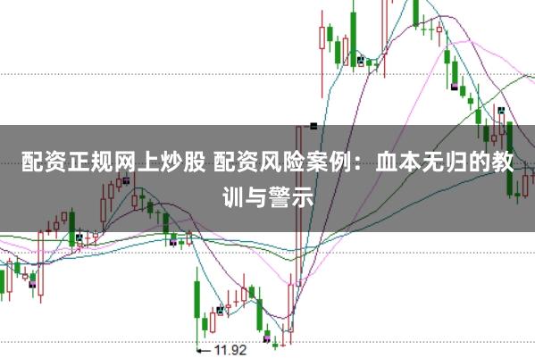 配资正规网上炒股 配资风险案例：血本无归的教训与警示