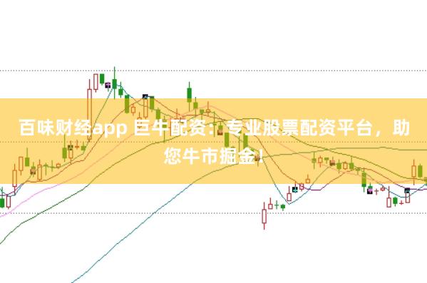 百味财经app 巨牛配资：专业股票配资平台，助您牛市掘金！