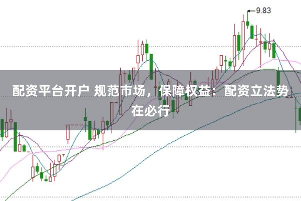 配资平台开户 规范市场，保障权益：配资立法势在必行