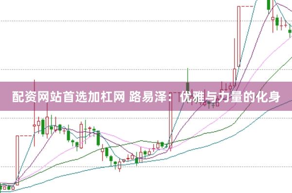 配资网站首选加杠网 路易泽：优雅与力量的化身