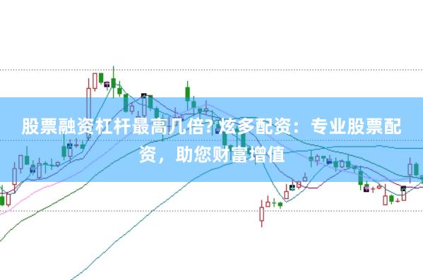 股票融资杠杆最高几倍? 炫多配资：专业股票配资，助您财富增值