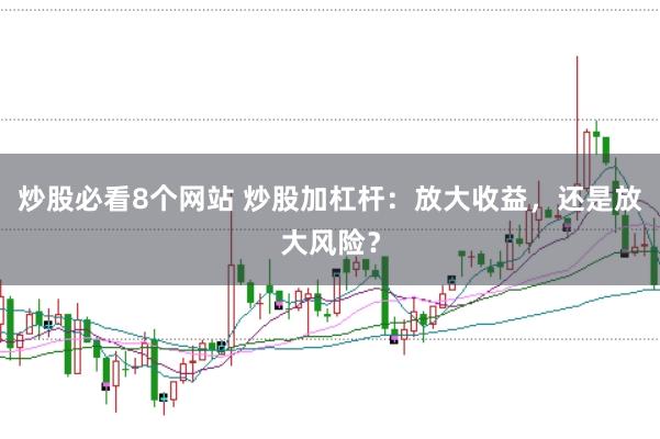 炒股必看8个网站 炒股加杠杆：放大收益，还是放大风险？