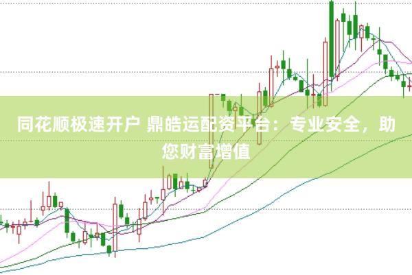 同花顺极速开户 鼎皓运配资平台：专业安全，助您财富增值
