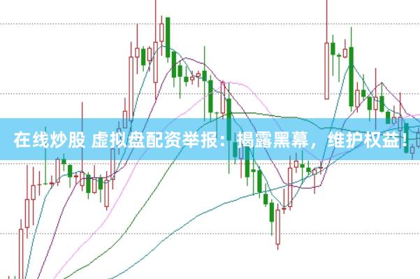 在线炒股 虚拟盘配资举报：揭露黑幕，维护权益！