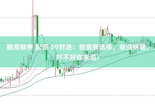 融资融券 配资 59财进：投资新选择，收益稳健，好不好你来说！