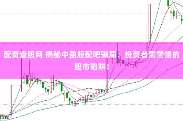 配资查股网 揭秘中盈股配吧骗局：投资者需警惕的股市陷阱！