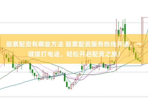 股票配资有哪些方法 股票配资服务热线开通，一键拨打电话，轻松开启配资之旅！