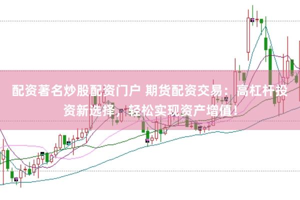 配资著名炒股配资门户 期货配资交易：高杠杆投资新选择，轻松实现资产增值！