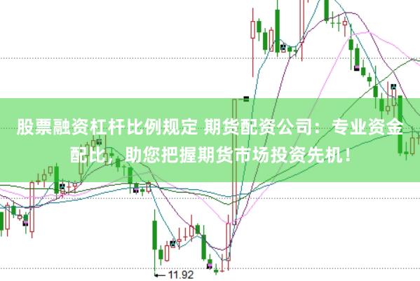 股票融资杠杆比例规定 期货配资公司：专业资金配比，助您把握期货市场投资先机！