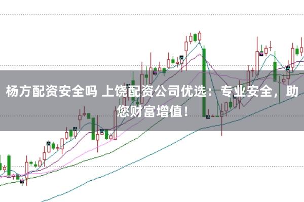 杨方配资安全吗 上饶配资公司优选:专业安全,助您财富增值!