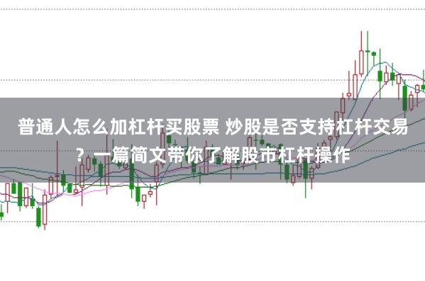普通人怎么加杠杆买股票 炒股是否支持杠杆交易?一篇简文带你了解股市杠杆操作