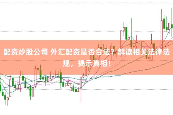 配资炒股公司 外汇配资是否合法？解读相关法律法规，揭示真相！