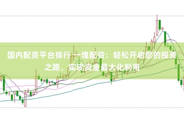 国内配资平台排行 一塊配资:轻松开启您的投资之路,实现资金最大化利用