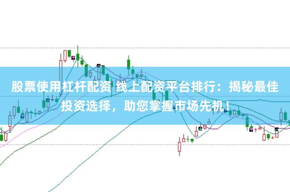 股票使用杠杆配资 线上配资平台排行：揭秘最佳投资选择，助您掌握市场先机！