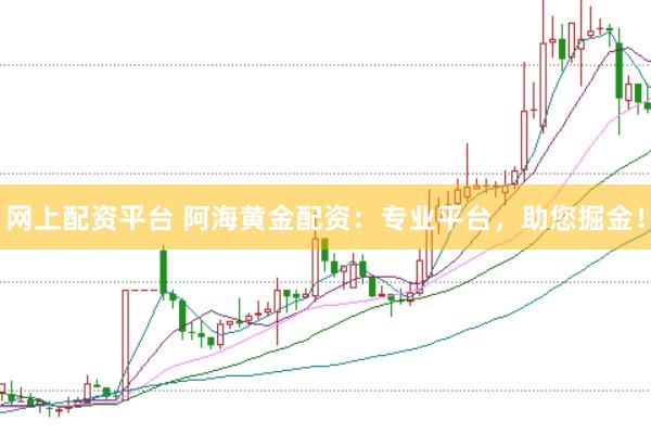 网上配资平台 阿海黄金配资:专业平台,助您掘金!