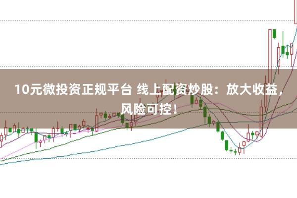 10元微投资正规平台 线上配资炒股:放大收益,风险可控!
