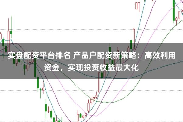 实盘配资平台排名 产品户配资新策略:高效利用资金,实现投资收益最大化