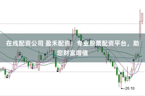 在线配资公司 盈禾配资：专业股票配资平台，助您财富增值