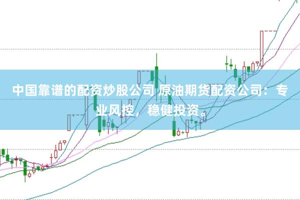 中国靠谱的配资炒股公司 原油期货配资公司：专业风控，稳健投资。