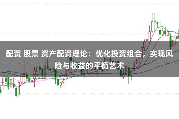 配资 股票 资产配资理论：优化投资组合，实现风险与收益的平衡艺术
