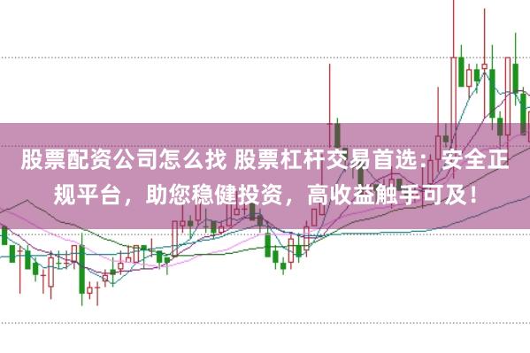 股票配资公司怎么找 股票杠杆交易首选:安全正规平台,助您稳健投资,高收益触手可及!