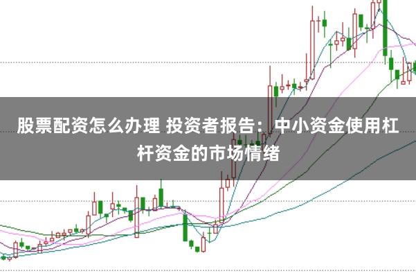 股票配资怎么办理 投资者报告:中小资金使用杠杆资金的市场情绪