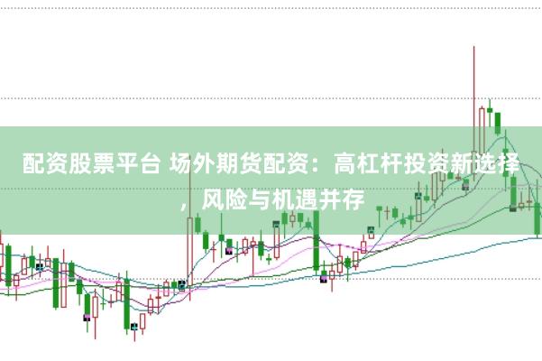 配资股票平台 场外期货配资：高杠杆投资新选择，风险与机遇并存