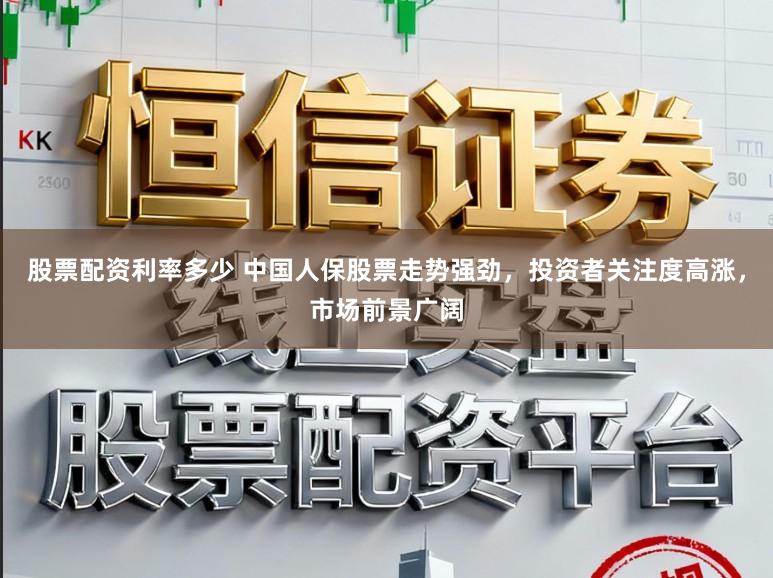 股票配资利率多少 中国人保股票走势强劲,投资者关注度高涨,市场前景广阔