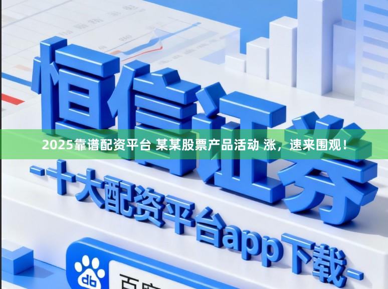 2025靠谱配资平台 某某股票产品活动 涨，速来围观！