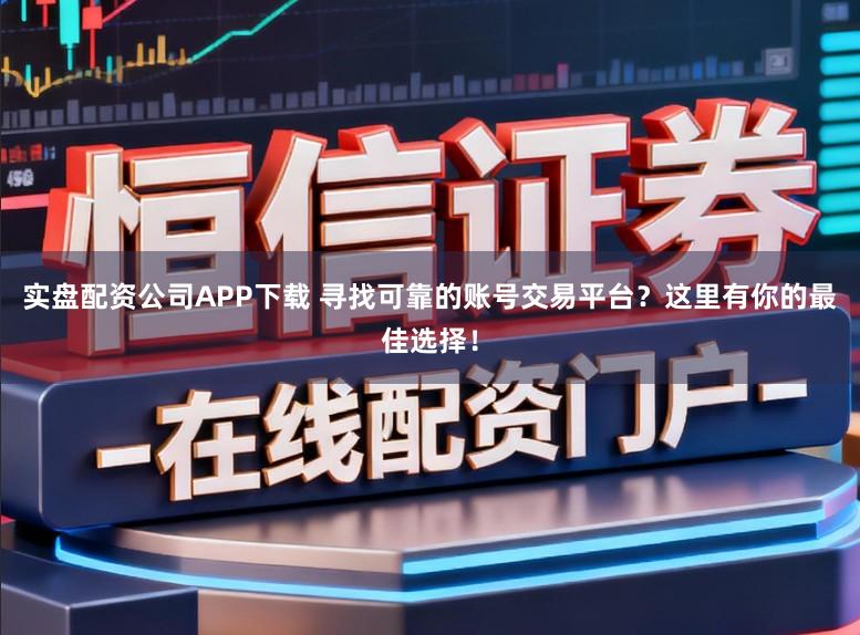 实盘配资公司APP下载 寻找可靠的账号交易平台?这里有你的最佳选择!