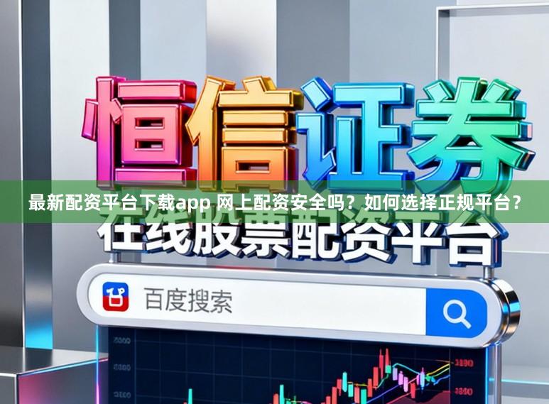 最新配资平台下载app 网上配资安全吗?如何选择正规平台?