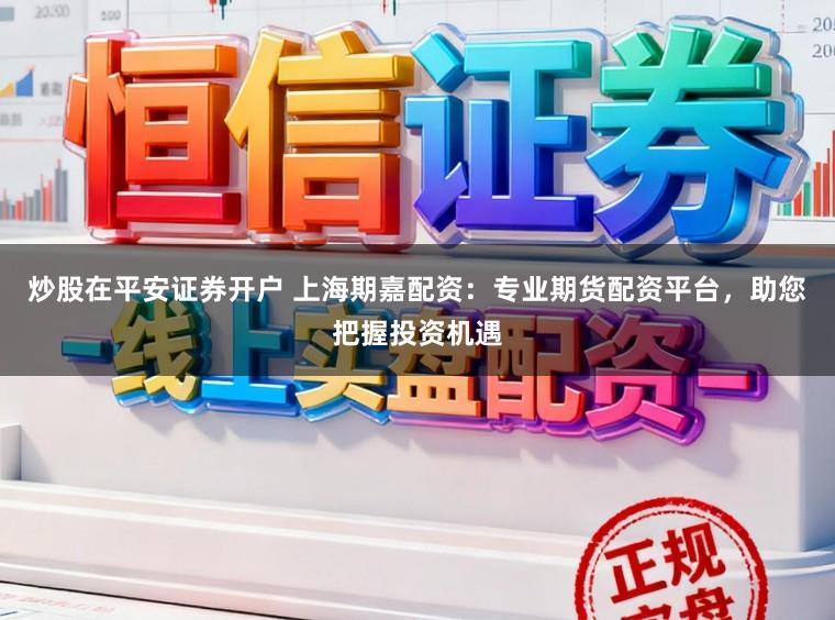 炒股在平安证券开户 上海期嘉配资:专业期货配资平台,助您把握投资机遇