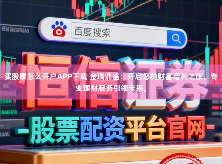 买股票怎么开户APP下载 金瑞鼎盛:开启您的财富增长之旅,专业理财服务引领未来。