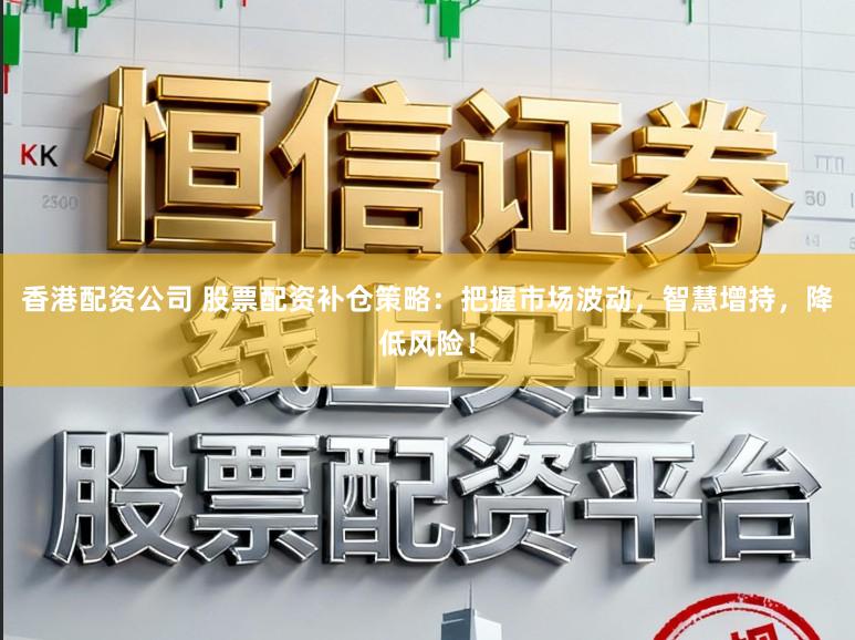 香港配资公司 股票配资补仓策略：把握市场波动，智慧增持，降低风险！