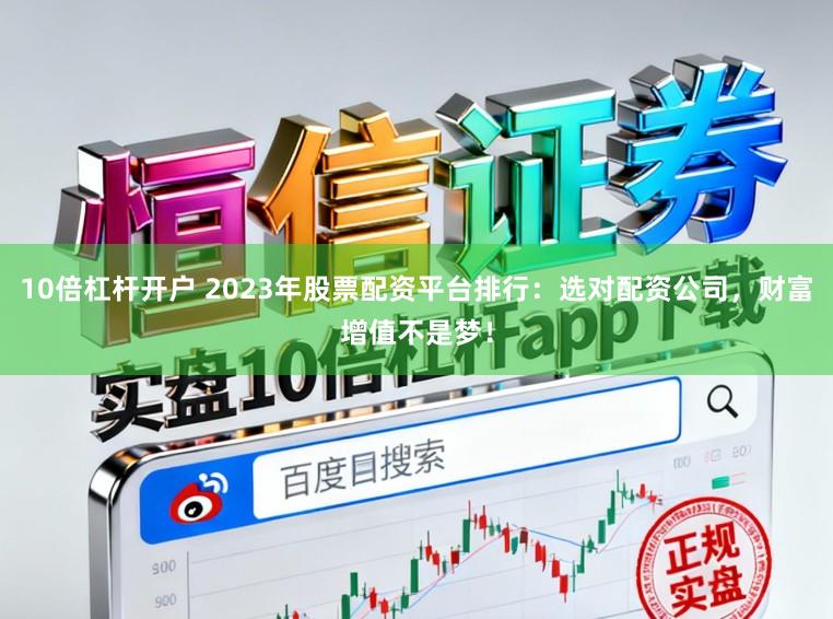 10倍杠杆开户 2023年股票配资平台排行：选对配资公司，财富增值不是梦！