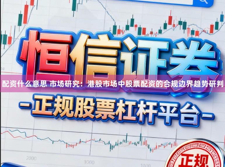 配资什么意思 市场研究：港股市场中股票配资的合规边界趋势研判